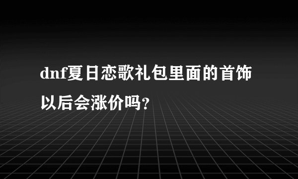 dnf夏日恋歌礼包里面的首饰以后会涨价吗？