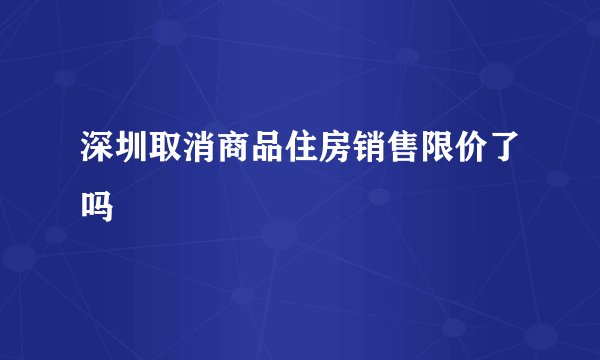深圳取消商品住房销售限价了吗