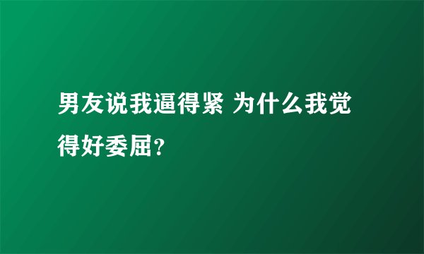 男友说我逼得紧 为什么我觉得好委屈？
