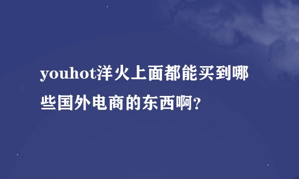 youhot洋火上面都能买到哪些国外电商的东西啊？