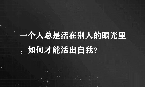 一个人总是活在别人的眼光里，如何才能活出自我？