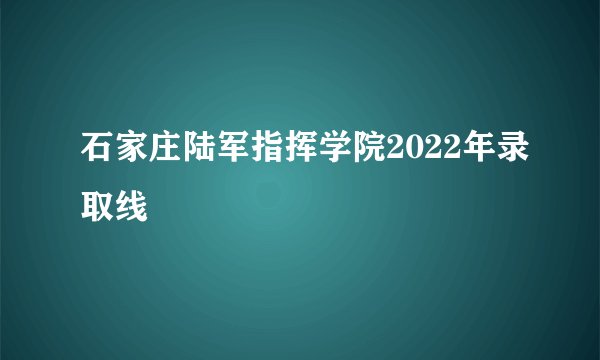 石家庄陆军指挥学院2022年录取线