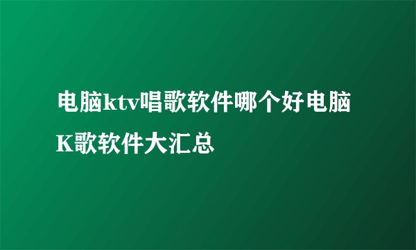 电脑ktv唱歌软件哪个好电脑K歌软件大汇总