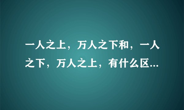 一人之上，万人之下和，一人之下，万人之上，有什么区别？还有他们意思是什么？