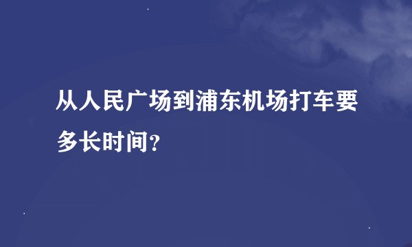 从人民广场到浦东机场打车要多长时间？