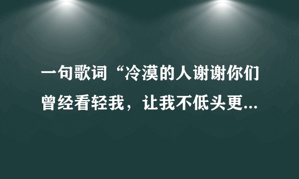 一句歌词“冷漠的人谢谢你们曾经看轻我，让我不低头更精彩的活”请问是信的哪首歌曲（歌名