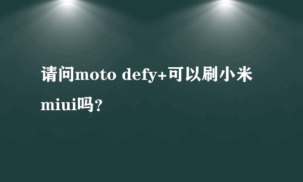 请问moto defy+可以刷小米miui吗？