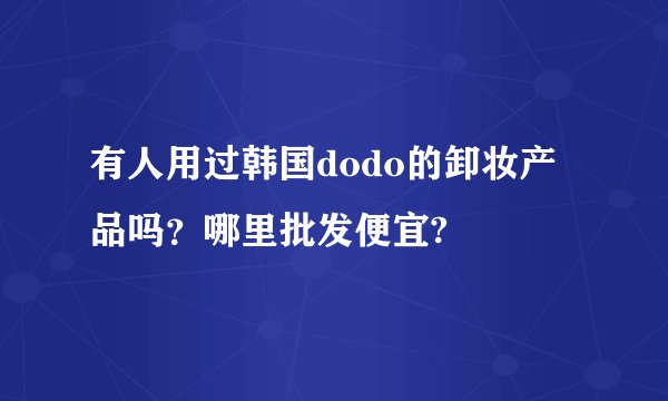 有人用过韩国dodo的卸妆产品吗？哪里批发便宜?