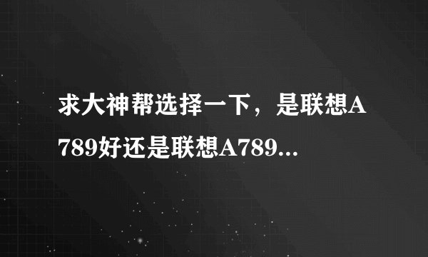 求大神帮选择一下，是联想A789好还是联想A789T好啊。两者有什么区别？？谢谢了。