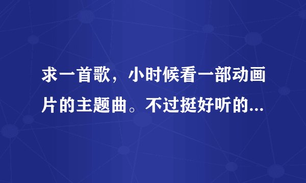 求一首歌，小时候看一部动画片的主题曲。不过挺好听的。有一段歌词是：没有战火的喧嚣，让世界变得更好，