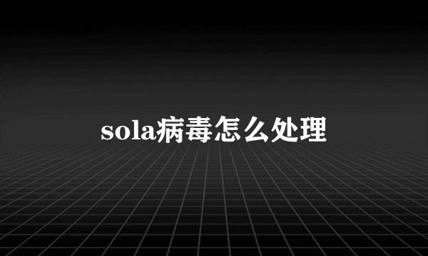sola病毒怎么处理