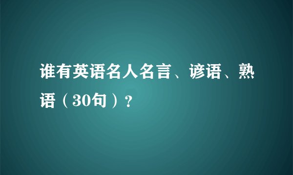 谁有英语名人名言、谚语、熟语（30句）？
