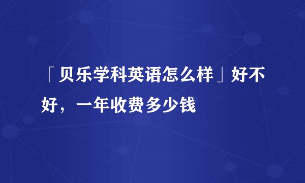 「贝乐学科英语怎么样」好不好，一年收费多少钱