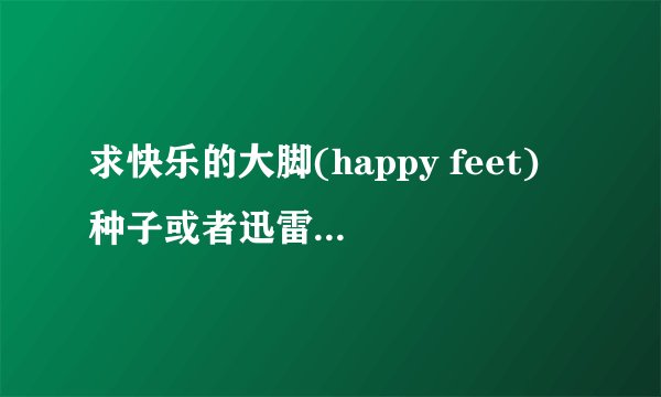 求快乐的大脚(happy feet) 种子或者迅雷下载地址, 一定要中英双字幕的我有强迫症- - 谢谢各路大仙啦