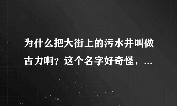 为什么把大街上的污水井叫做古力啊？这个名字好奇怪，怎么来的呢？
