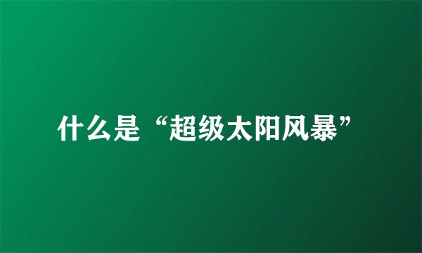 什么是“超级太阳风暴”