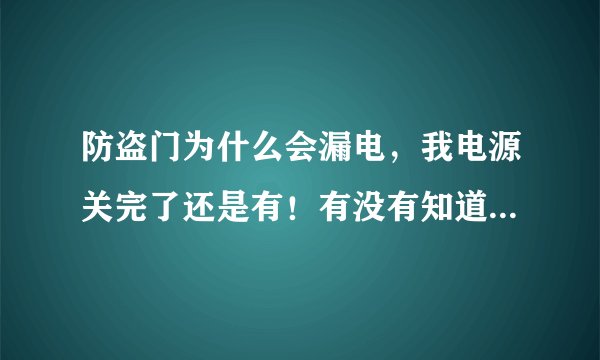 防盗门为什么会漏电，我电源关完了还是有！有没有知道的朋友说一下几种可能性？