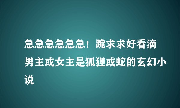 急急急急急急！跪求求好看滴男主或女主是狐狸或蛇的玄幻小说