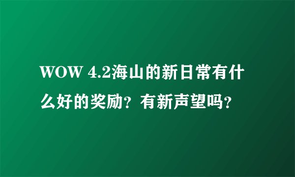 WOW 4.2海山的新日常有什么好的奖励？有新声望吗？