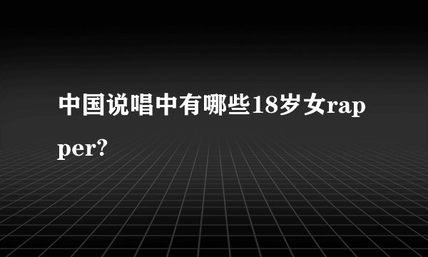 中国说唱中有哪些18岁女rapper?
