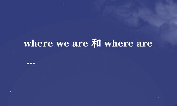 where we are 和 where are we的区别?