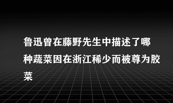 鲁迅曾在藤野先生中描述了哪种蔬菜因在浙江稀少而被尊为胶菜