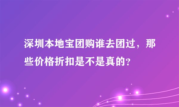 深圳本地宝团购谁去团过，那些价格折扣是不是真的？