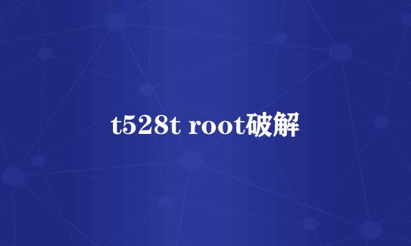 t528t root破解