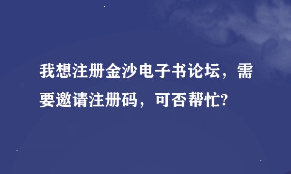 我想注册金沙电子书论坛，需要邀请注册码，可否帮忙?