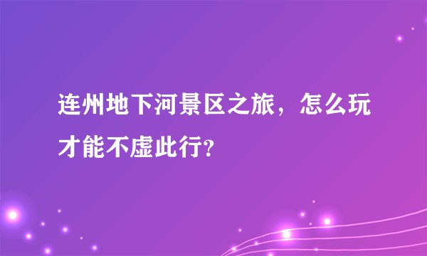 连州地下河景区之旅，怎么玩才能不虚此行？