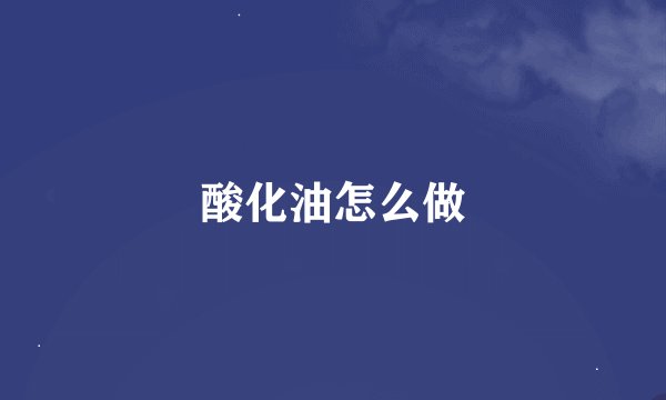 酸化油怎么做