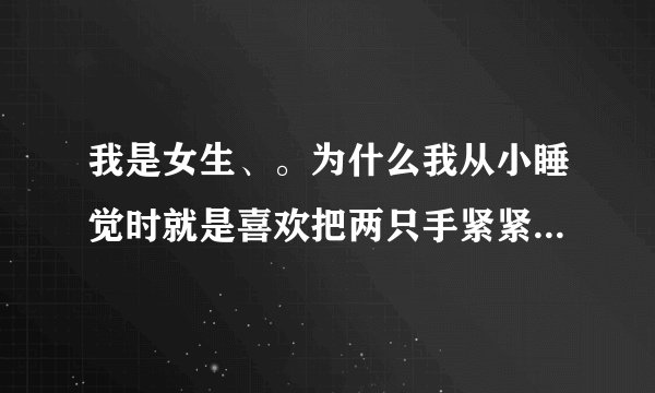 我是女生、。为什么我从小睡觉时就是喜欢把两只手紧紧地夹在大腿中间啊？是不是有什么问题啊？