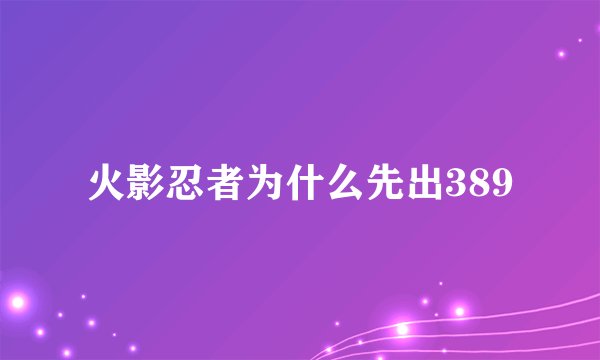 火影忍者为什么先出389