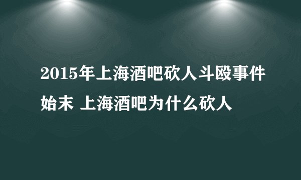 2015年上海酒吧砍人斗殴事件始末 上海酒吧为什么砍人