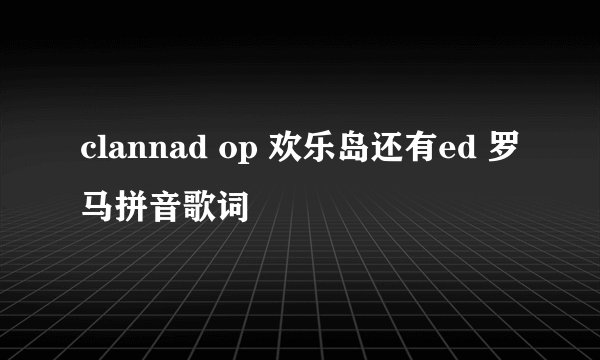 clannad op 欢乐岛还有ed 罗马拼音歌词