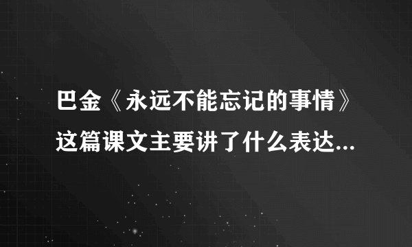 巴金《永远不能忘记的事情》这篇课文主要讲了什么表达了什么？