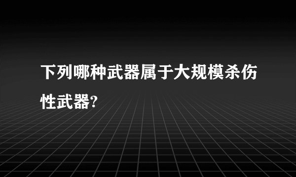下列哪种武器属于大规模杀伤性武器?
