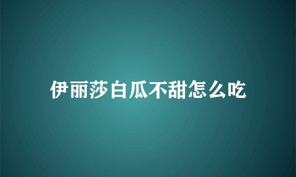 伊丽莎白瓜不甜怎么吃