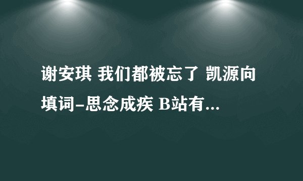 谢安琪 我们都被忘了 凯源向填词-思念成疾 B站有视频 求歌词和mp3