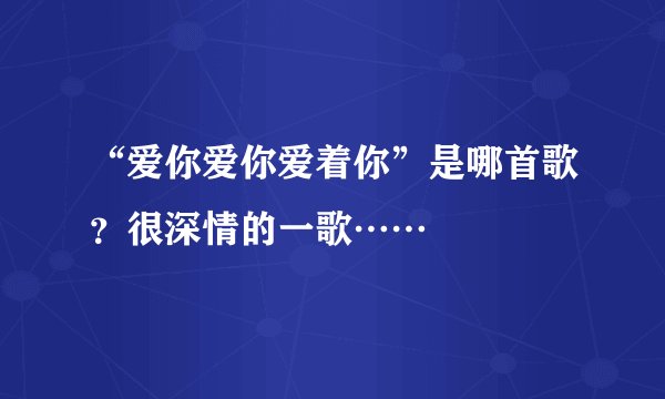 “爱你爱你爱着你”是哪首歌？很深情的一歌……