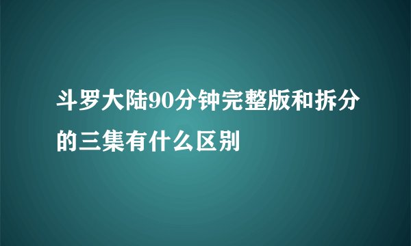斗罗大陆90分钟完整版和拆分的三集有什么区别