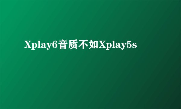 Xplay6音质不如Xplay5s