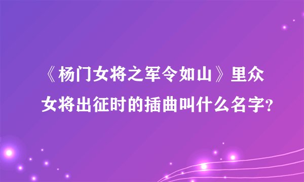 《杨门女将之军令如山》里众女将出征时的插曲叫什么名字？
