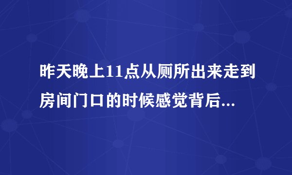 昨天晚上11点从厕所出来走到房间门口的时候感觉背后一凉 然后心里无端端的非常害怕 身体不停的抖 感