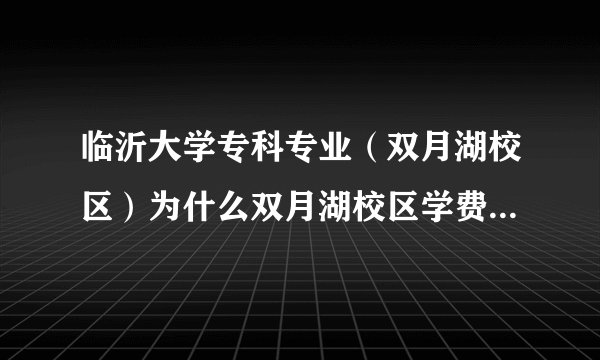 临沂大学专科专业（双月湖校区）为什么双月湖校区学费贵？我怀疑是民办的