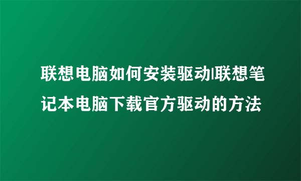 联想电脑如何安装驱动|联想笔记本电脑下载官方驱动的方法