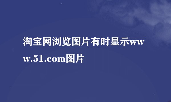 淘宝网浏览图片有时显示www.51.com图片