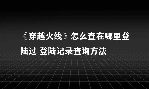 《穿越火线》怎么查在哪里登陆过 登陆记录查询方法