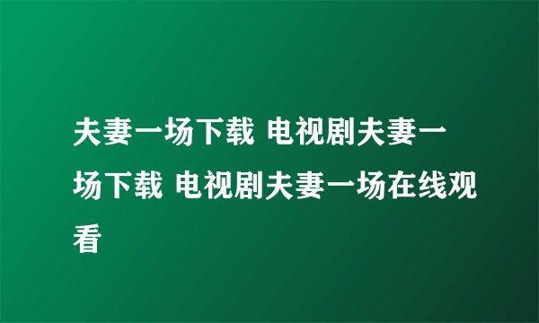 夫妻一场下载 电视剧夫妻一场下载 电视剧夫妻一场在线观看