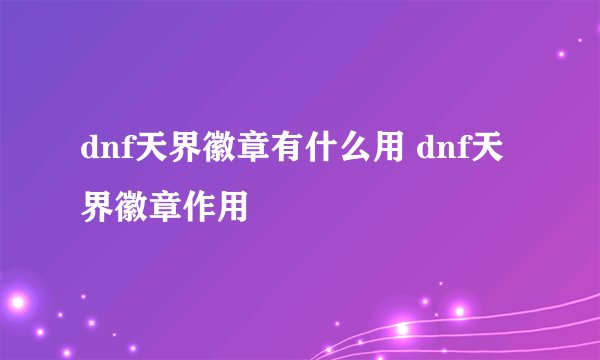 dnf天界徽章有什么用 dnf天界徽章作用